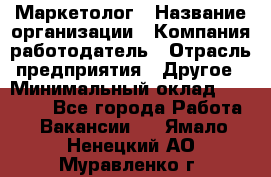 Маркетолог › Название организации ­ Компания-работодатель › Отрасль предприятия ­ Другое › Минимальный оклад ­ 27 000 - Все города Работа » Вакансии   . Ямало-Ненецкий АО,Муравленко г.